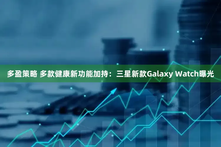 多盈策略 多款健康新功能加持：三星新款Galaxy Watch曝光