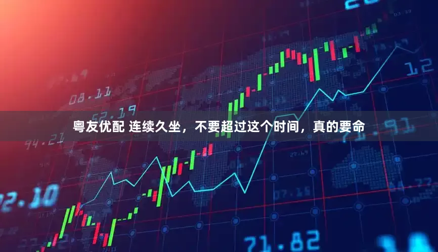 粤友优配 连续久坐，不要超过这个时间，真的要命