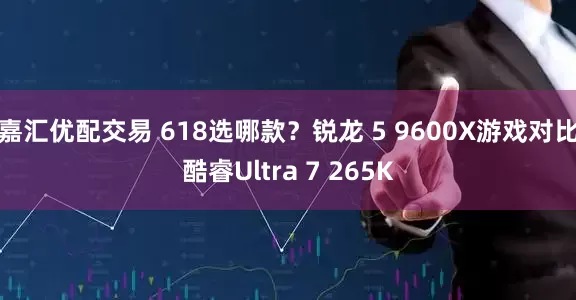 嘉汇优配交易 618选哪款？锐龙 5 9600X游戏对比酷睿Ultra 7 265K