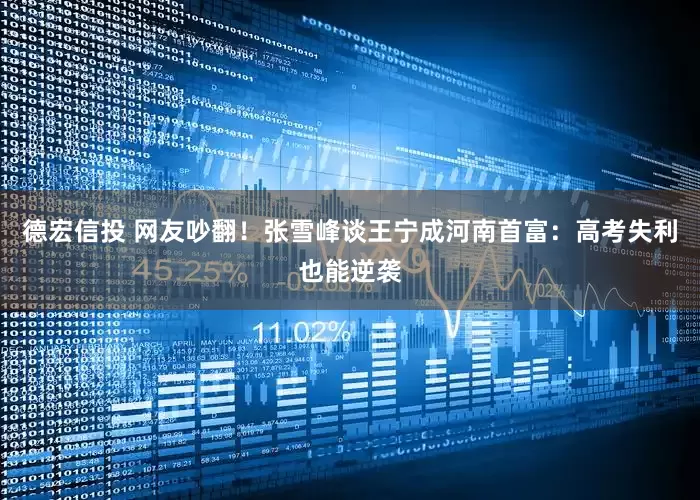 德宏信投 网友吵翻！张雪峰谈王宁成河南首富：高考失利也能逆袭