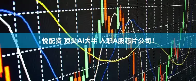 悦配资 顶尖AI大牛 入职A股芯片公司！