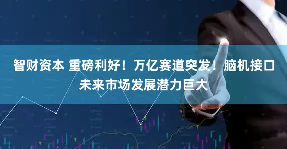 智财资本 重磅利好！万亿赛道突发！脑机接口未来市场发展潜力巨大