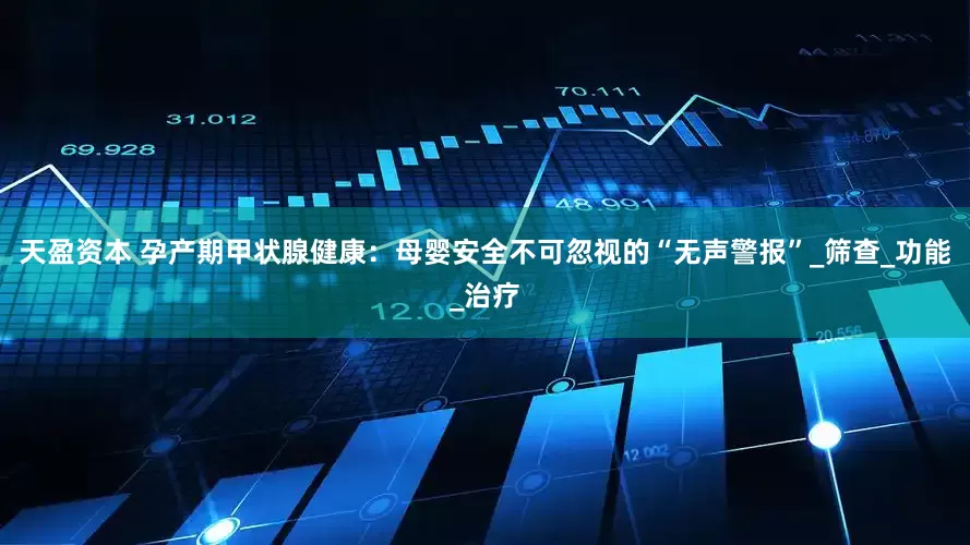 天盈资本 孕产期甲状腺健康：母婴安全不可忽视的“无声警报”_筛查_功能_治疗