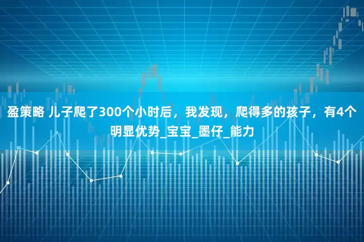 盈策略 儿子爬了300个小时后，我发现，爬得多的孩子，有4个明显优势_宝宝_墨仔_能力