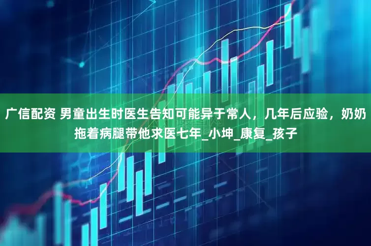 广信配资 男童出生时医生告知可能异于常人，几年后应验，奶奶拖着病腿带他求医七年_小坤_康复_孩子