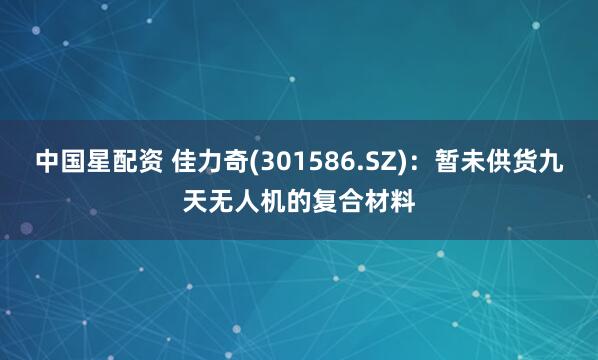 中国星配资 佳力奇(301586.SZ)：暂未供货九天无人机的复合材料