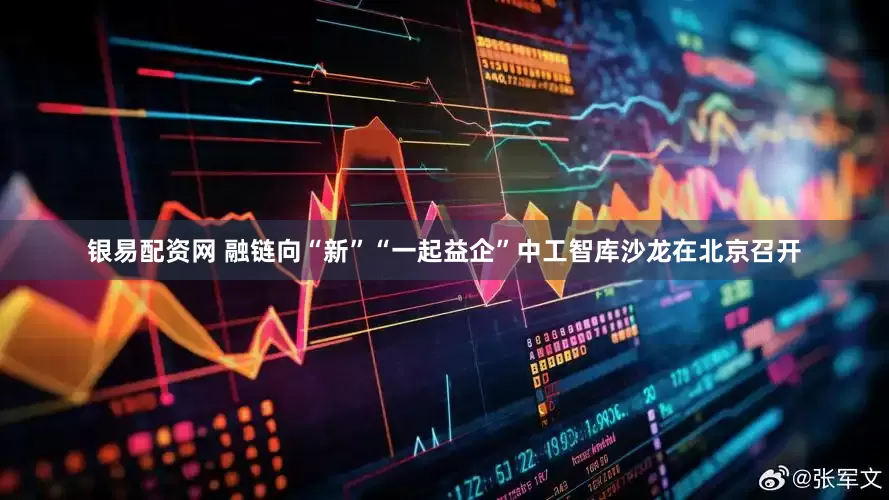 银易配资网 融链向“新”“一起益企”中工智库沙龙在北京召开