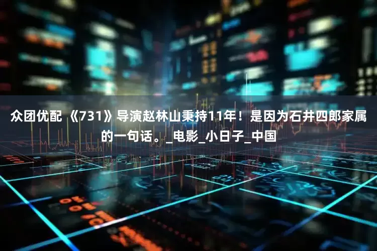 众团优配 《731》导演赵林山秉持11年！是因为石井四郎家属的一句话。_电影_小日子_中国