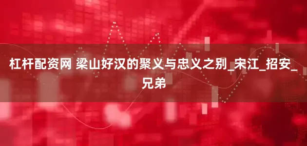 杠杆配资网 梁山好汉的聚义与忠义之别_宋江_招安_兄弟