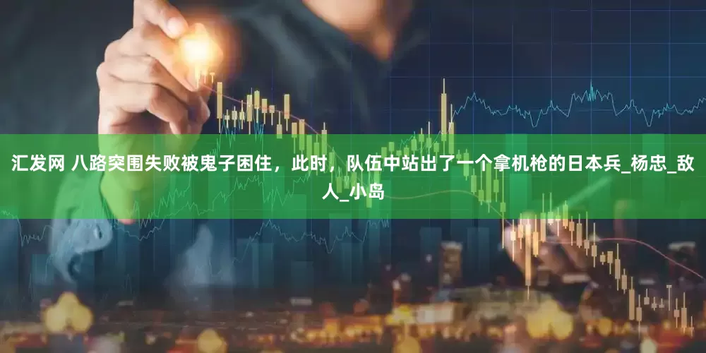 汇发网 八路突围失败被鬼子困住，此时，队伍中站出了一个拿机枪的日本兵_杨忠_敌人_小岛