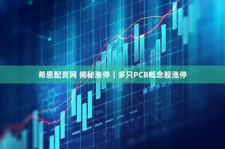 希恩配资网 揭秘涨停｜多只PCB概念股涨停