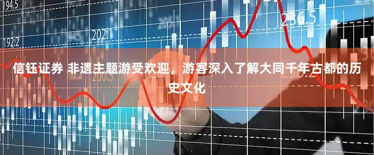 信钰证券 非遗主题游受欢迎，游客深入了解大同千年古都的历史文化