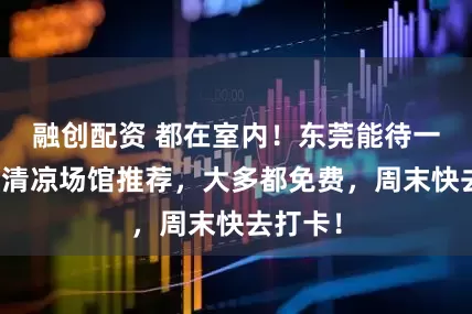 融创配资 都在室内！东莞能待一整天的清凉场馆推荐，大多都免费，周末快去打卡！