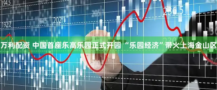 万利配资 中国首座乐高乐园正式开园 “乐园经济”带火上海金山区