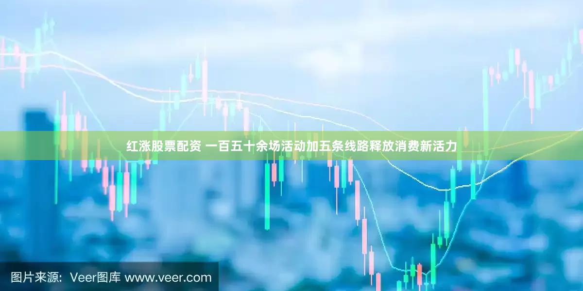 红涨股票配资 一百五十余场活动加五条线路释放消费新活力