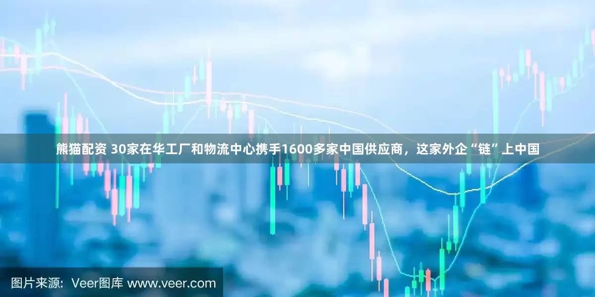 熊猫配资 30家在华工厂和物流中心携手1600多家中国供应商，这家外企“链”上中国