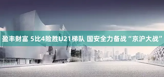 盈丰财富 5比4险胜U21梯队 国安全力备战“京沪大战”