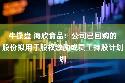 牛操盘 海欣食品：公司已回购的股份拟用于股权激励或员工持股计划