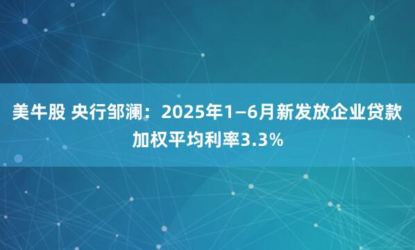 美牛股 央行邹澜：2025年1—6月新发放企业贷款加权平均利率3.3%