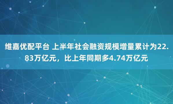 维嘉优配平台 上半年社会融资规模增量累计为22.83万亿元，比上年同期多4.74万亿元