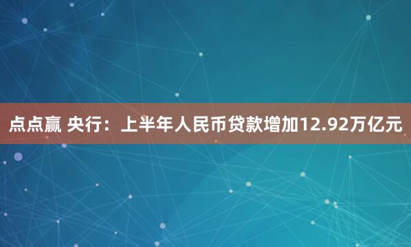 点点赢 央行：上半年人民币贷款增加12.92万亿元