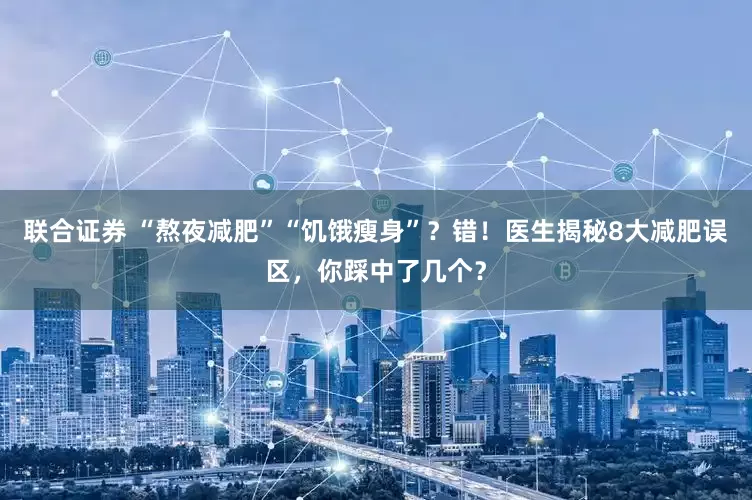 联合证券 “熬夜减肥”“饥饿瘦身”？错！医生揭秘8大减肥误区，你踩中了几个？