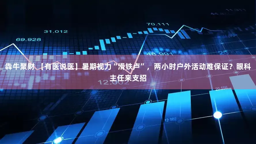 犇牛聚财 【有医说医】暑期视力“滑铁卢”，两小时户外活动难保证？眼科主任来支招