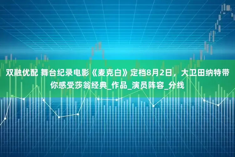 双融优配 舞台纪录电影《麦克白》定档8月2日，大卫田纳特带你感受莎翁经典_作品_演员阵容_分线