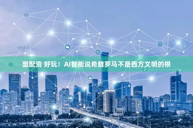 盟配资 好玩！AI智能说希腊罗马不是西方文明的根