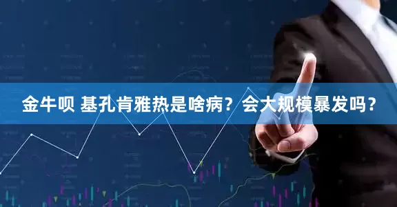 金牛呗 基孔肯雅热是啥病？会大规模暴发吗？