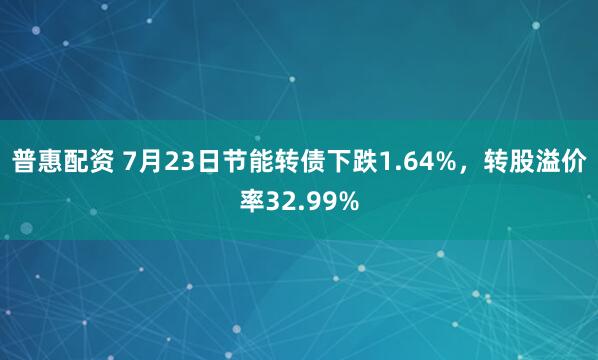 普惠配资 7月23日节能转债下跌1.64%，转股溢价率32.99%
