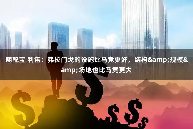 期配宝 利诺：弗拉门戈的设施比马竞更好，结构&规模&场地也比马竞更大