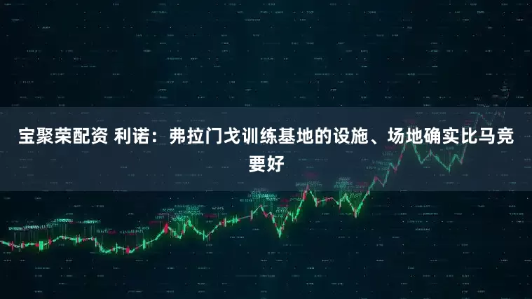 宝聚荣配资 利诺：弗拉门戈训练基地的设施、场地确实比马竞要好