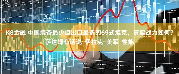 K8金融 中国装备最少但出口最多的69式坦克，真实战力如何？萨达姆有话说_伊拉克_美军_性能