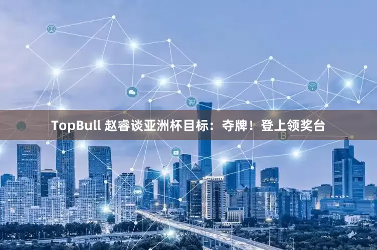 TopBull 赵睿谈亚洲杯目标：夺牌！登上领奖台