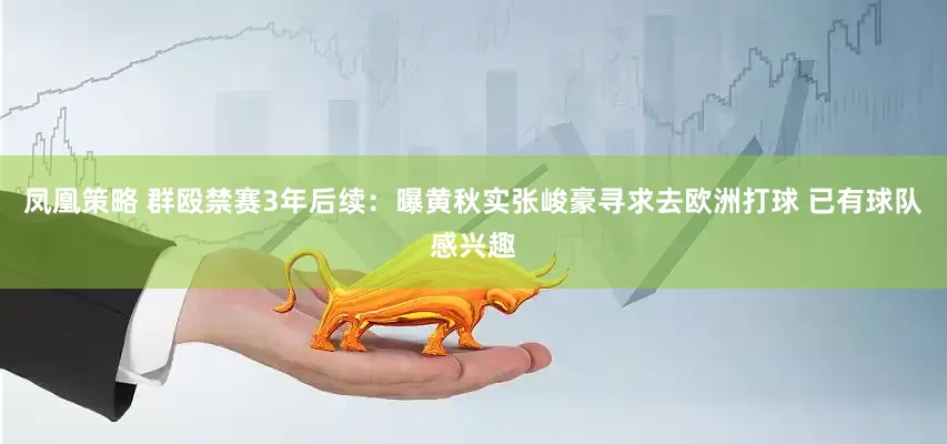 凤凰策略 群殴禁赛3年后续：曝黄秋实张峻豪寻求去欧洲打球 已有球队感兴趣
