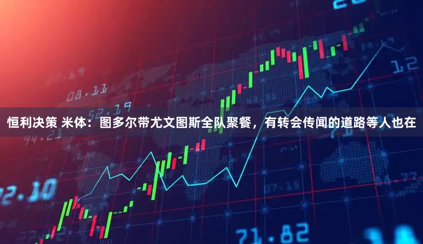 恒利决策 米体：图多尔带尤文图斯全队聚餐，有转会传闻的道路等人也在
