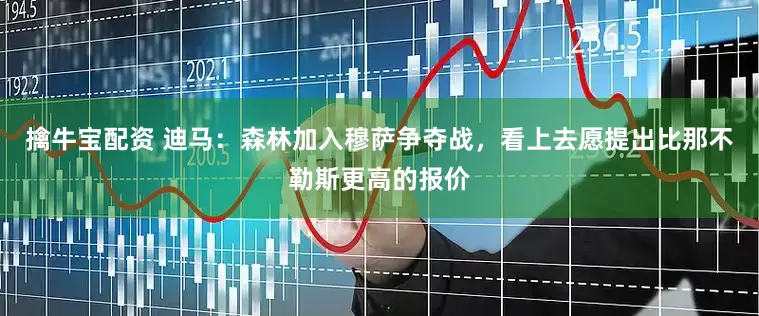 擒牛宝配资 迪马：森林加入穆萨争夺战，看上去愿提出比那不勒斯更高的报价