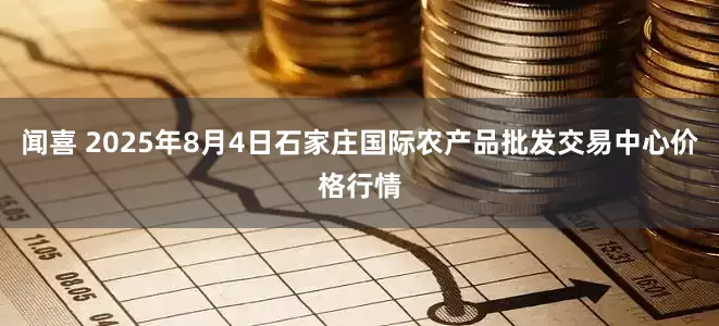 闻喜 2025年8月4日石家庄国际农产品批发交易中心价格行情