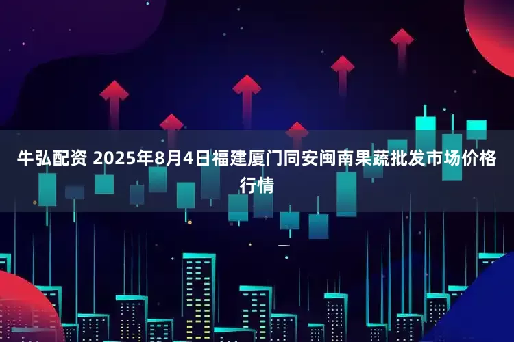 牛弘配资 2025年8月4日福建厦门同安闽南果蔬批发市场价格行情