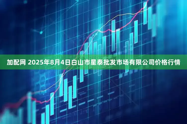 加配网 2025年8月4日白山市星泰批发市场有限公司价格行情