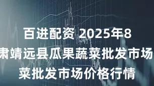 百进配资 2025年8月4日甘肃靖远县瓜果蔬菜批发市场价格行情