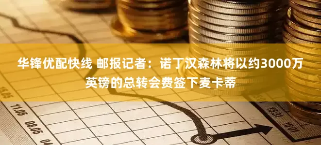 华锋优配快线 邮报记者：诺丁汉森林将以约3000万英镑的总转会费签下麦卡蒂
