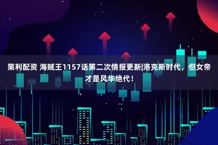 策利配资 海贼王1157话第二次情报更新|洛克斯时代，但女帝才是风华绝代！