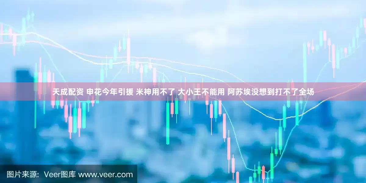 天成配资 申花今年引援 米神用不了 大小王不能用 阿苏埃没想到打不了全场