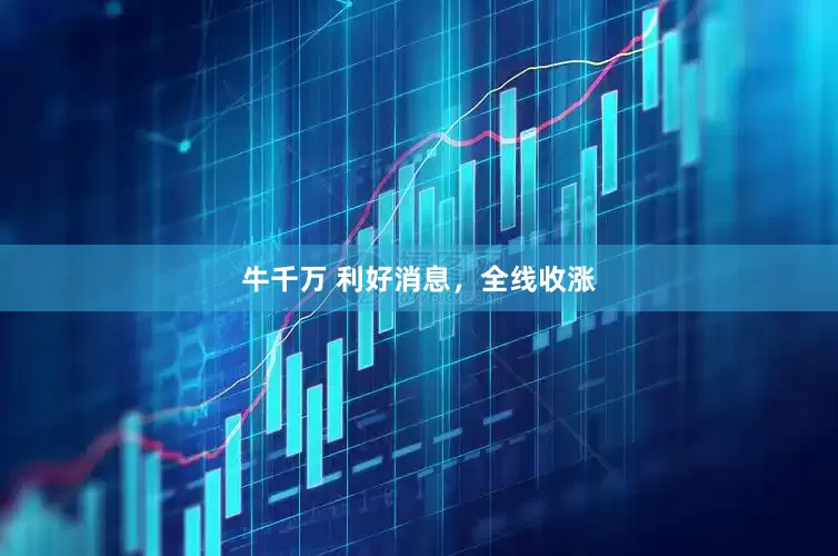 牛千万 利好消息，全线收涨