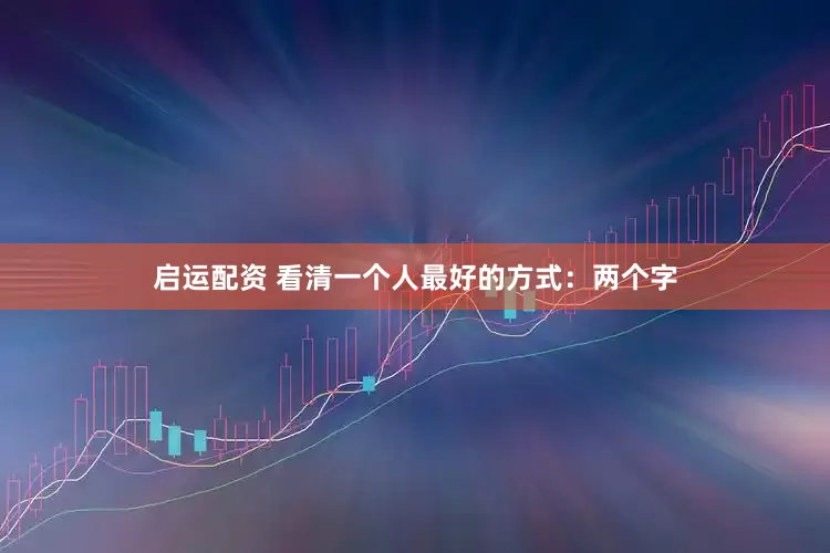启运配资 看清一个人最好的方式：两个字