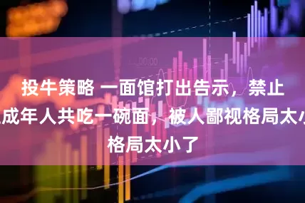 投牛策略 一面馆打出告示，禁止2位成年人共吃一碗面，被人鄙视格局太小了