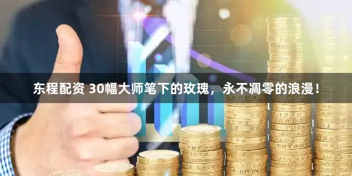 东程配资 30幅大师笔下的玫瑰，永不凋零的浪漫！