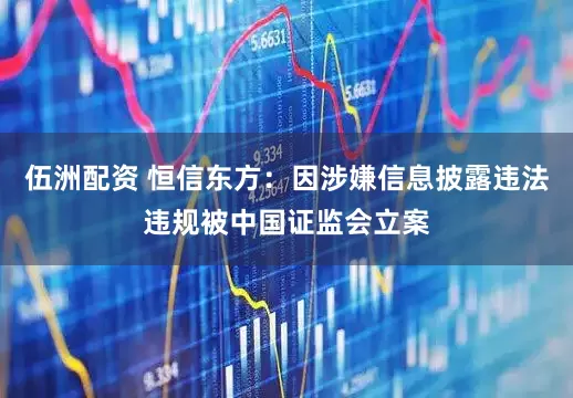 伍洲配资 恒信东方：因涉嫌信息披露违法违规被中国证监会立案